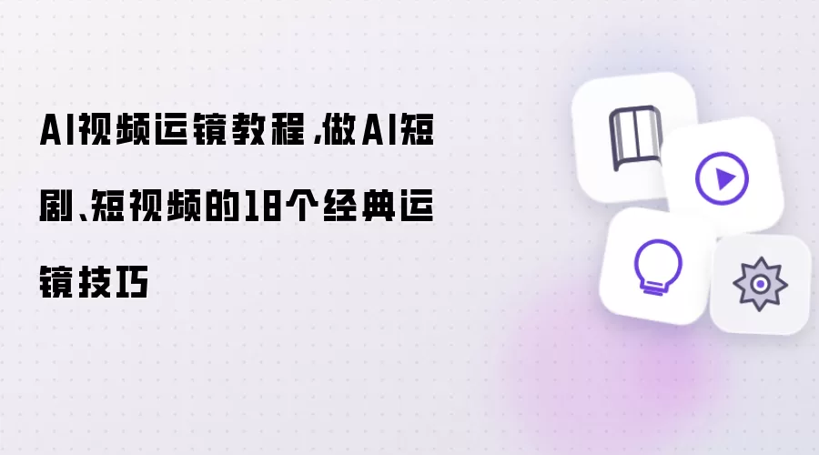 AI视频运镜教程,做AI短剧、短视频的18个经典运镜技巧