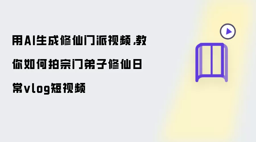 用AI生成修仙门派视频，教你如何拍宗门弟子修仙日常vlog短视频