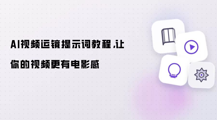 AI视频运镜提示词教程，让你的视频更有电影感