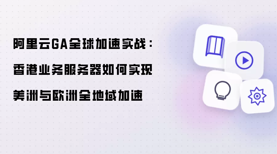 阿里云GA全球加速实战：香港业务服务器如何实现美洲与欧洲全地域加速
