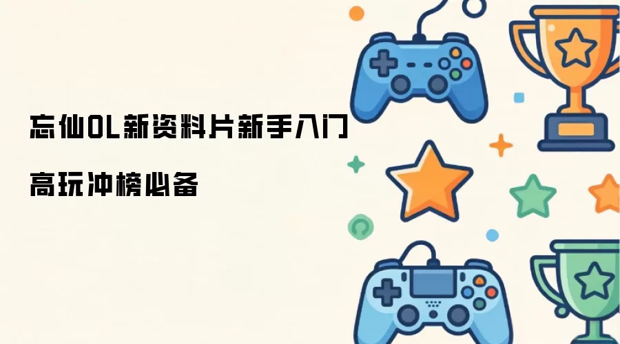 忘仙OL新资料片新手入门高玩冲榜必备