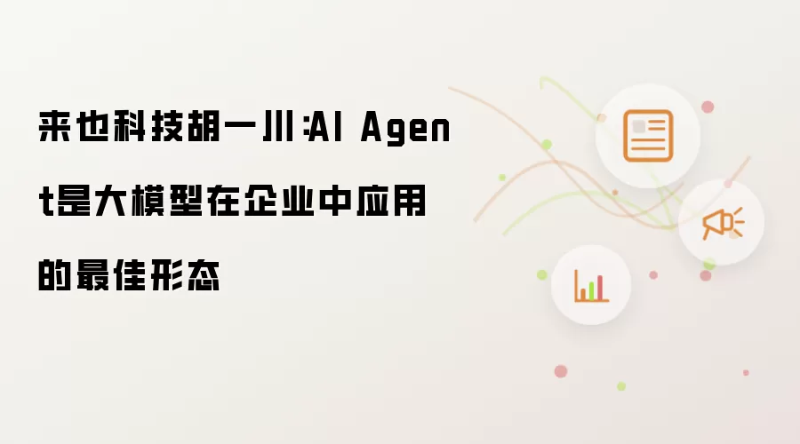来也科技胡一川：AI Agent是大模型在企业中应用的最佳形态