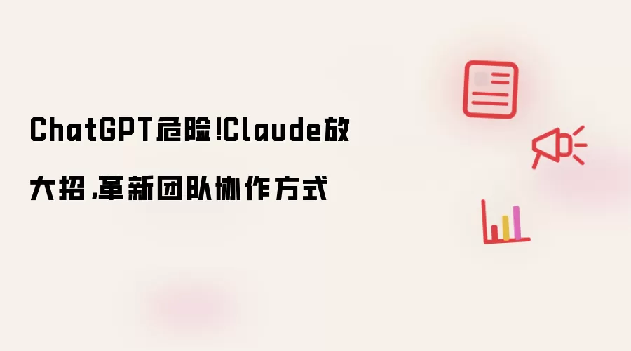 ChatGPT危险！Claude放大招，革新团队协作方式