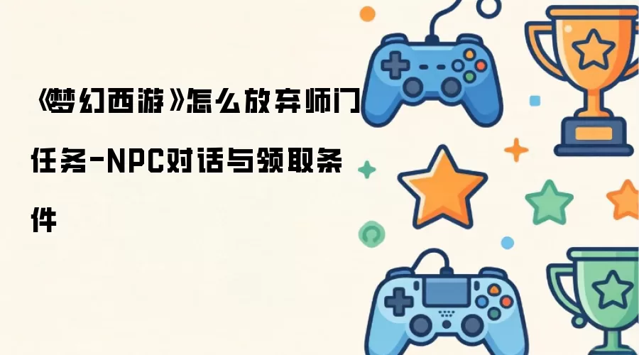 《梦幻西游》怎么放弃师门任务-NPC对话与领取条件