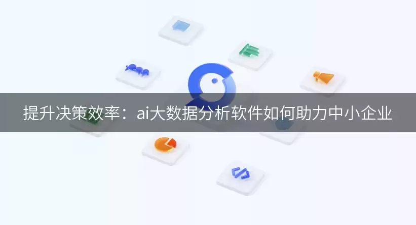 提升决策效率:ai大数据分析软件如何助力中小企业 img_6a670c439b1cd30.webp
