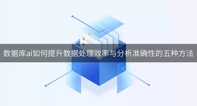 数据库ai如何提升数据处理效率与分析准确性的五种方法 img_6a671745cef2630.webp