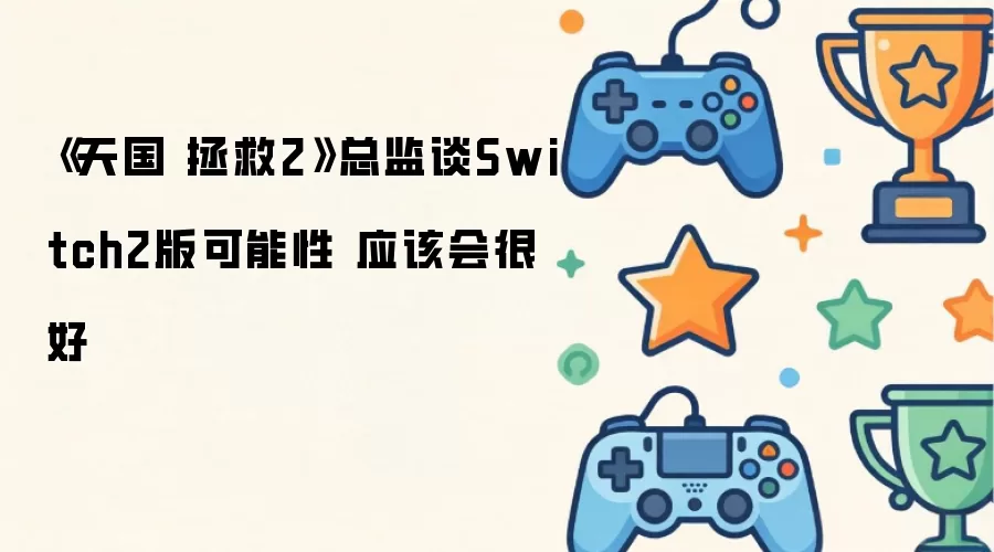 《天国 拯救2》总监谈Switch2版可能性 应该会很好