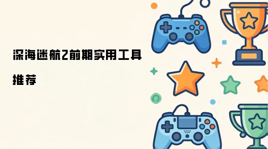 深海迷航2前期实用工具推荐