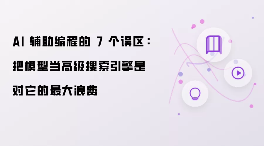 AI 辅助编程的 7 个误区:把模型当高级搜索引擎是对它的最大浪费