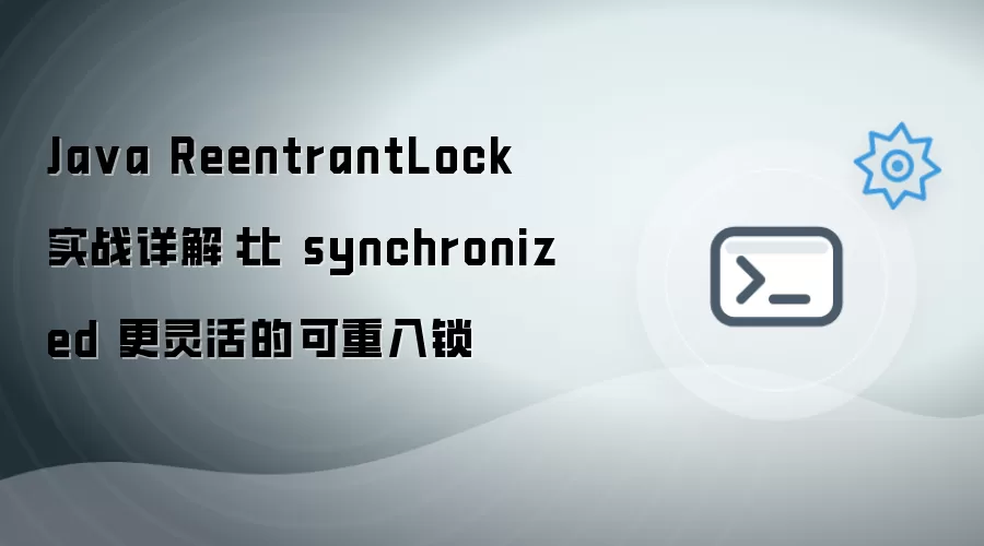 Java ReentrantLock 实战详解:比 synchronized 更灵活的可重入锁