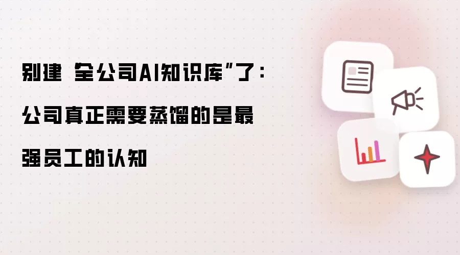 别建“全公司AI知识库”了:公司真正需要蒸馏的是最强员工的认知