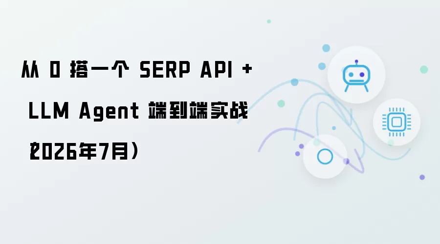 从 0 搭一个 SERP API + LLM Agent 端到端实战(2026年7月)
