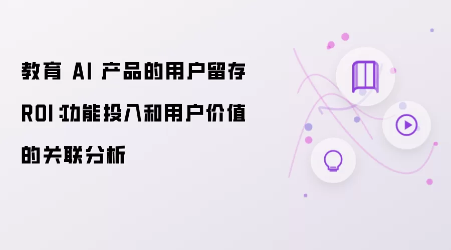 教育 AI 产品的用户留存 ROI:功能投入和用户价值的关联分析