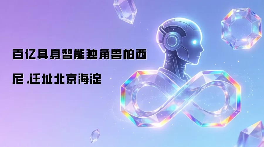 百亿具身智能独角兽帕西尼,迁址北京海淀