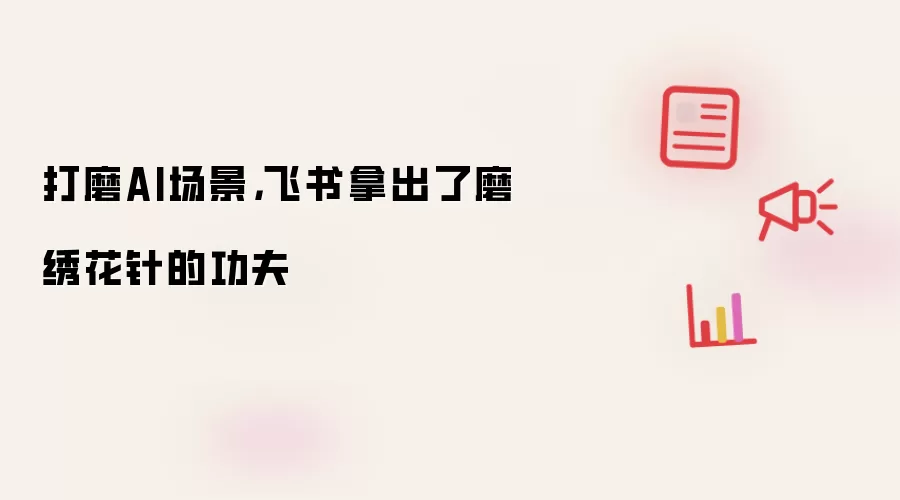 打磨AI场景,飞书拿出了磨绣花针的功夫