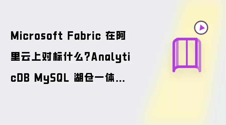 Microsoft Fabric 在阿里云上对标什么?AnalyticDB MySQL 湖仓一体统一分析方案