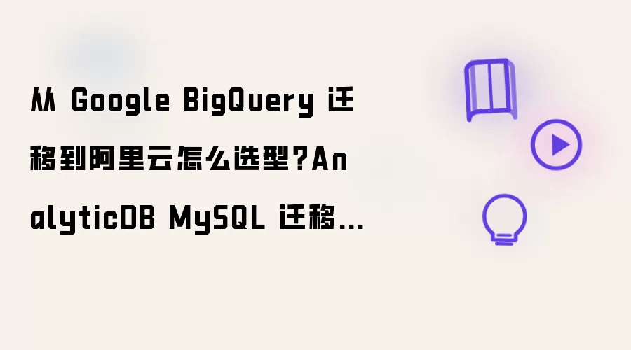 从 Google BigQuery 迁移到阿里云怎么选型?AnalyticDB MySQL 迁移实战指南