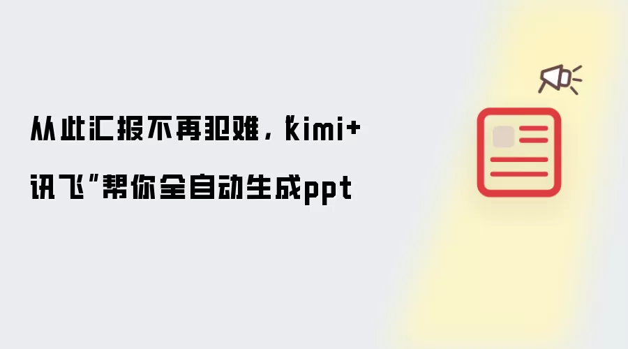 从此汇报不再犯难,“kimi+讯飞”帮你全自动生成ppt