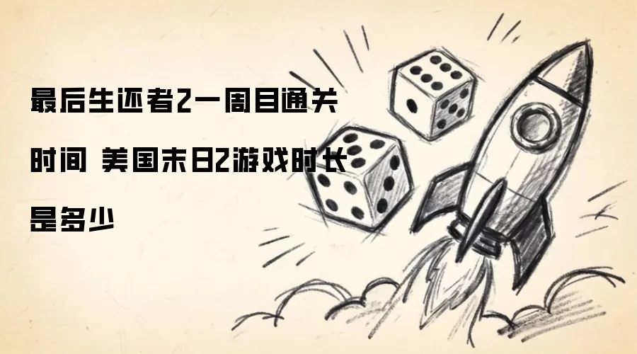 最后生还者2一周目通关时间 美国末日2游戏时长是多少