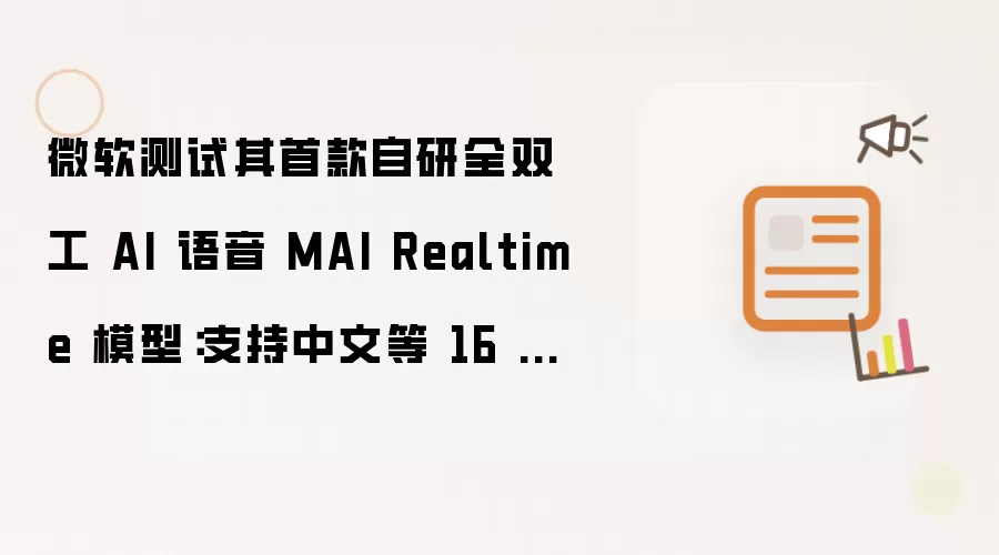 微软测试其首款自研全双工 AI 语音 MAI Realtime 模型:支持中文等 16 种语言、2 种风格