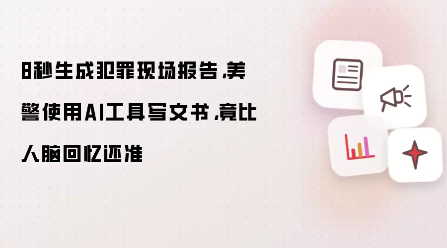 8秒生成犯罪现场报告,美警使用AI工具写文书,竟比人脑回忆还准