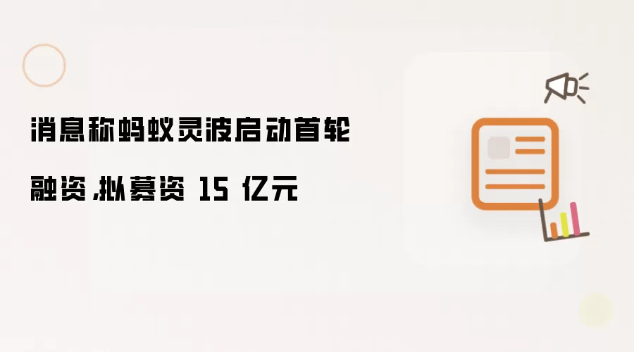 消息称蚂蚁灵波启动首轮融资,拟募资 15 亿元