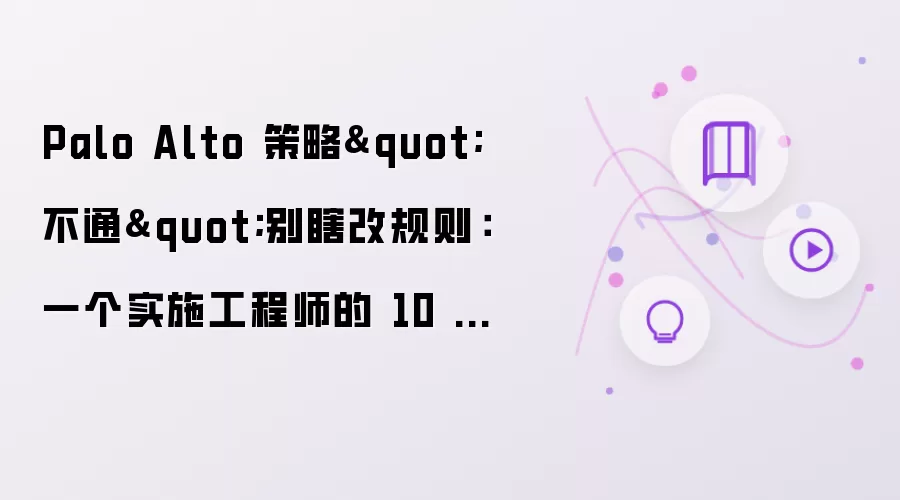 Palo Alto 策略"不通"别瞎改规则:一个实施工程师的 10 分钟排障法