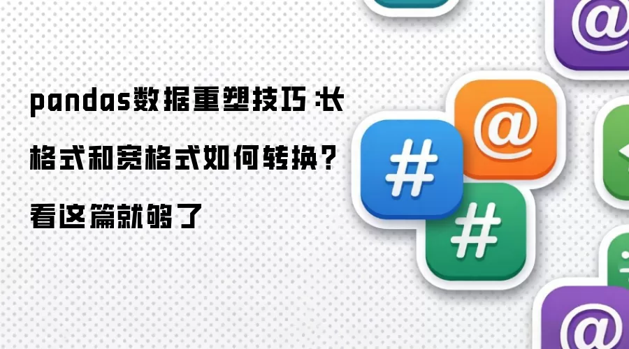 pandas数据重塑技巧：长格式和宽格式如何转换？看这篇就够了