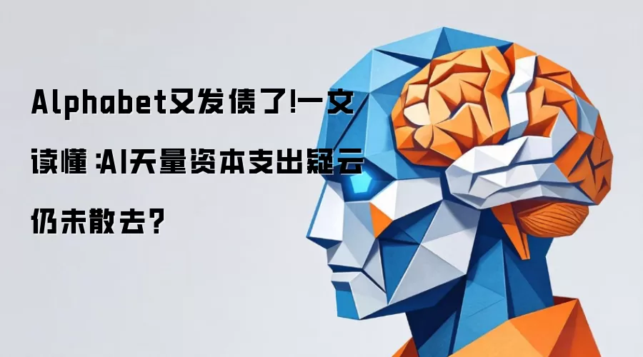 Alphabet又发债了！一文读懂：AI天量资本支出疑云仍未散去？