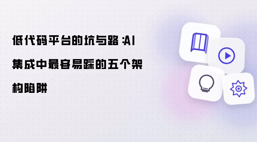 低代码平台的坑与路:AI 集成中最容易踩的五个架构陷阱