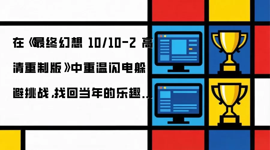 在《最终幻想 10/10-2 高清重制版》中重温闪电躲避挑战,找回当年的乐趣与情怀
