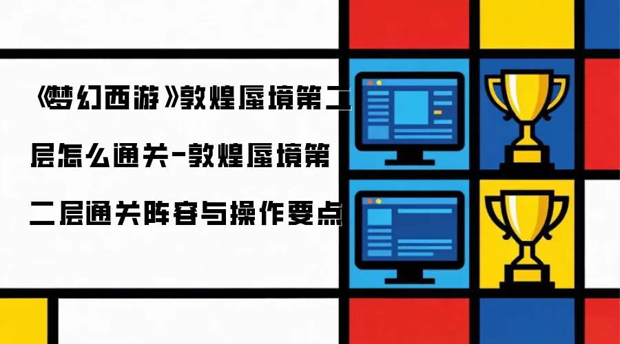 《梦幻西游》敦煌蜃境第二层怎么通关-敦煌蜃境第二层通关阵容与操作要点