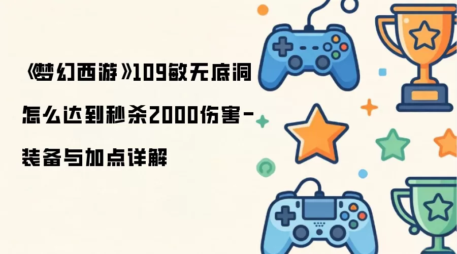 《梦幻西游》109敏无底洞怎么达到秒杀2000伤害-装备与加点详解