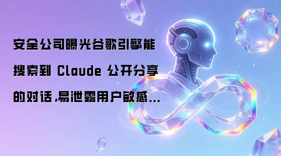 安全公司曝光谷歌引擎能搜索到 Claude 公开分享的对话,易泄露用户敏感信息