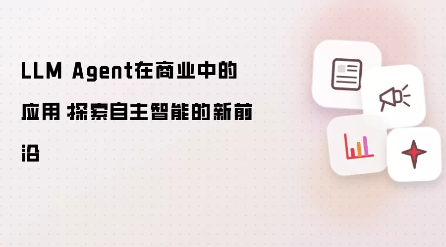 LLM Agent在商业中的应用:探索自主智能的新前沿