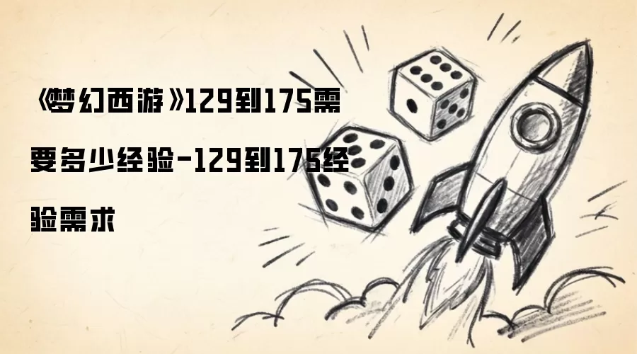 《梦幻西游》129到175需要多少经验-129到175经验需求