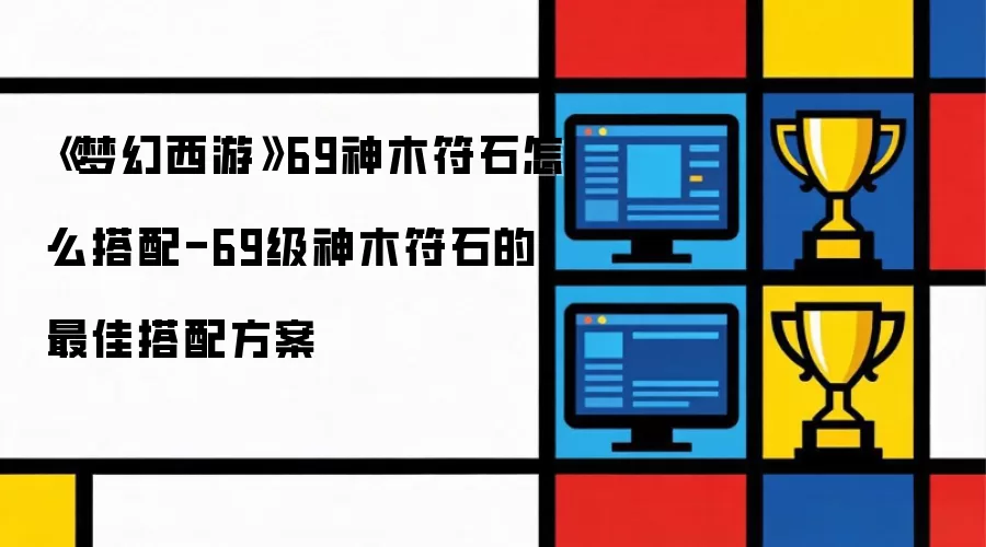 《梦幻西游》69神木符石怎么搭配-69级神木符石的最佳搭配方案