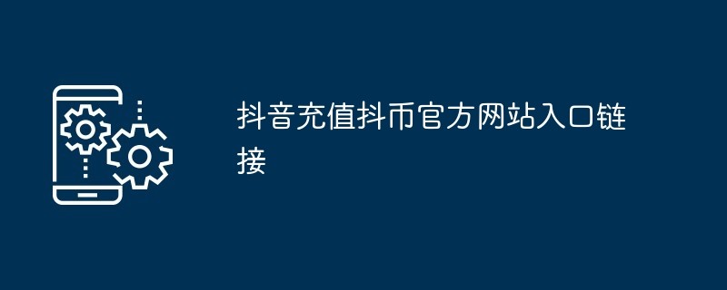 抖音官方抖币充值入口-抖音直播打赏充值入口