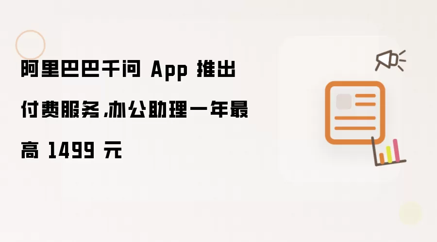 阿里巴巴千问 App 推出付费服务，办公助理一年最高 1499 元