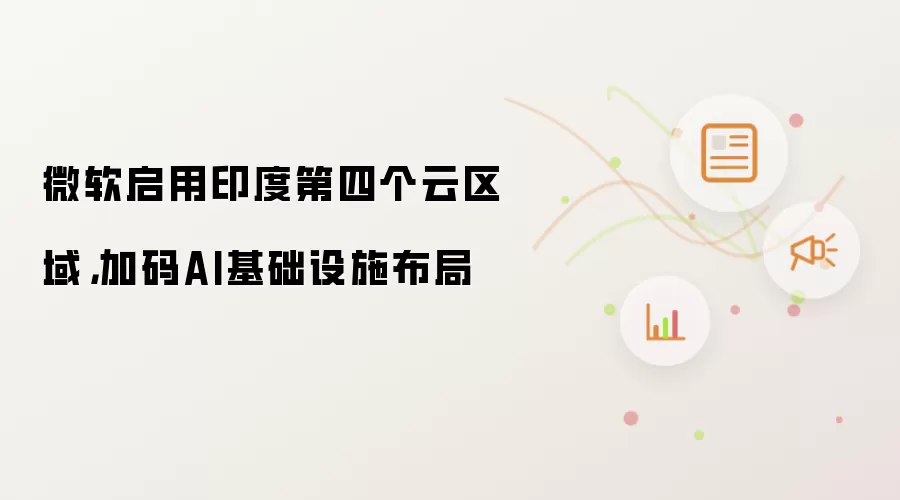 微软启用印度第四个云区域,加码AI基础设施布局