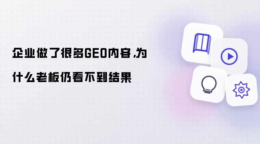 企业做了很多GEO内容,为什么老板仍看不到结果