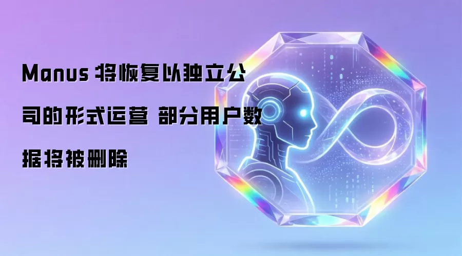 Manus:将恢复以独立公司的形式运营 部分用户数据将被删除