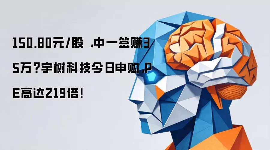 150.80元/股 ,中一签赚35万?宇树科技今日申购,PE高达219倍!