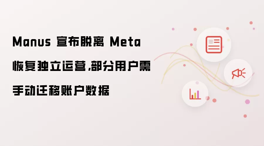 Manus 宣布脱离 Meta 恢复独立运营,部分用户需手动迁移账户数据