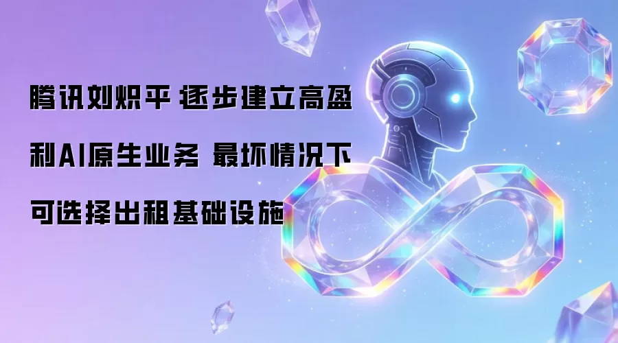 腾讯刘炽平:逐步建立高盈利AI原生业务 最坏情况下可选择出租基础设施