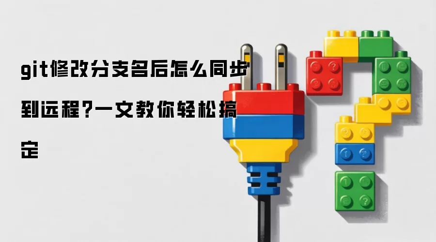 git修改分支名后怎么同步到远程？一文教你轻松搞定