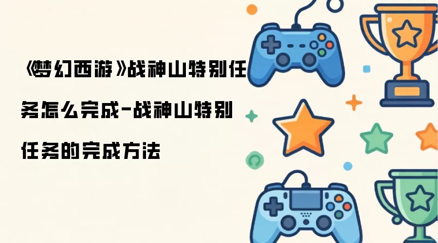 《梦幻西游》战神山特别任务怎么完成-战神山特别任务的完成方法