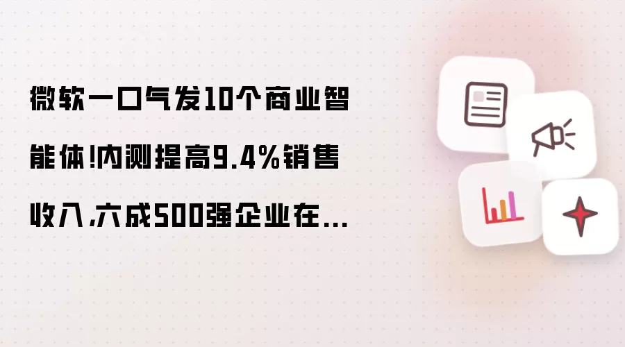 微软一口气发10个商业智能体!内测提高9.4%销售收入,六成500强企业在用Copilot