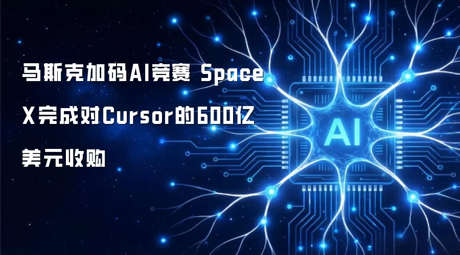 马斯克加码AI竞赛 SpaceX完成对Cursor的600亿美元收购