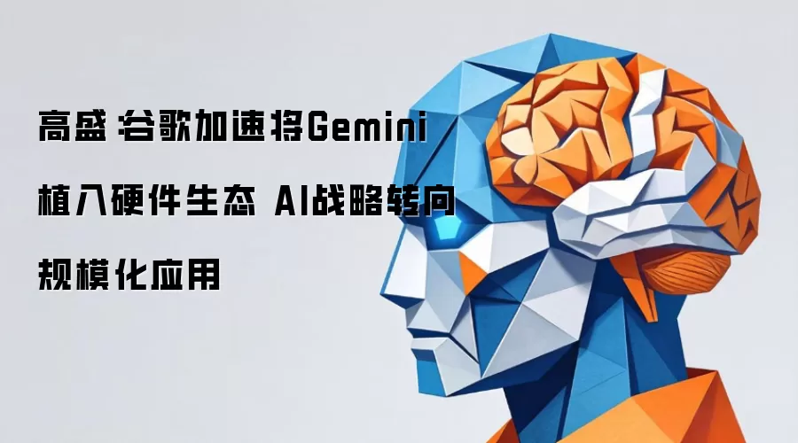 高盛:谷歌加速将Gemini植入硬件生态 AI战略转向规模化应用